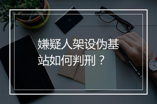 嫌疑人架设伪基站如何判刑？