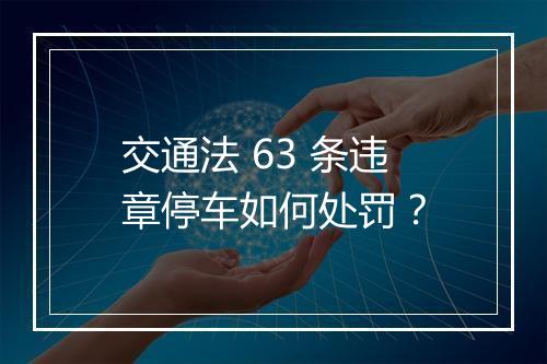 交通法 63 条违章停车如何处罚？