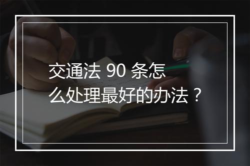 交通法 90 条怎么处理最好的办法？