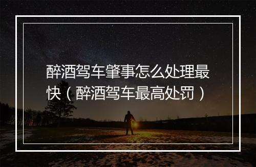 醉酒驾车肇事怎么处理最快（醉酒驾车最高处罚）