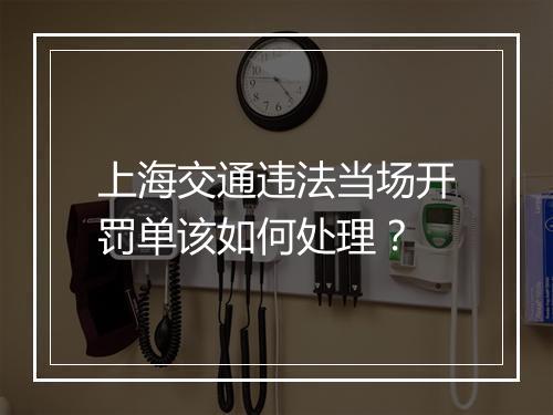 上海交通违法当场开罚单该如何处理？