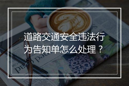 道路交通安全违法行为告知单怎么处理？