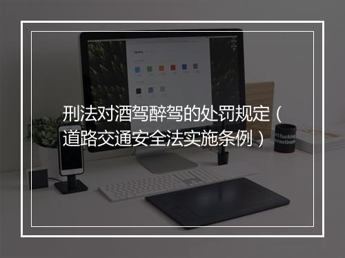 刑法对酒驾醉驾的处罚规定（道路交通安全法实施条例）