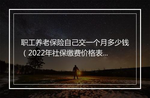 职工养老保险自己交一个月多少钱（2022年社保缴费价格表）