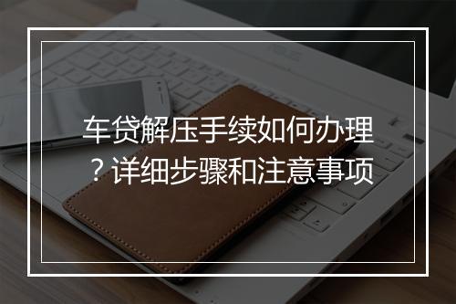 车贷解压手续如何办理？详细步骤和注意事项