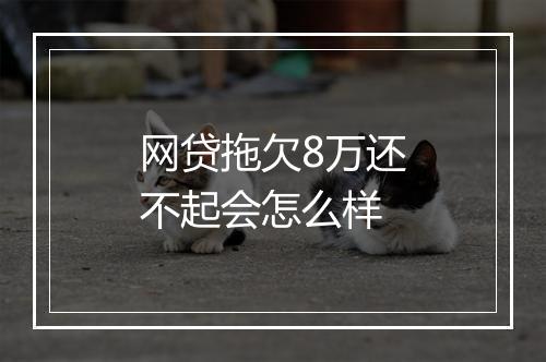 网贷拖欠8万还不起会怎么样
