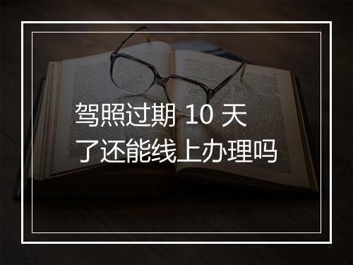 驾照过期 10 天了还能线上办理吗