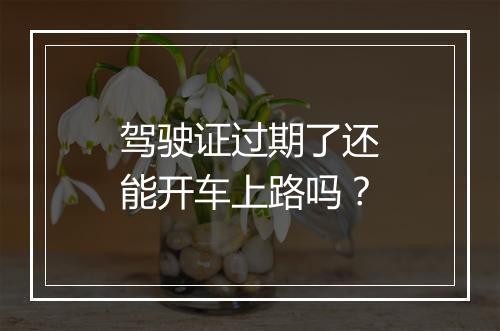 驾驶证过期了还能开车上路吗？