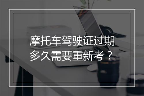 摩托车驾驶证过期多久需要重新考？