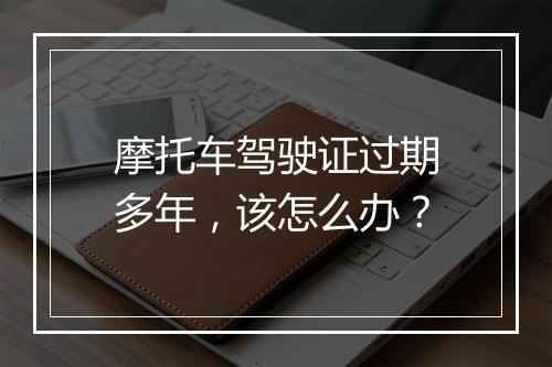 摩托车驾驶证过期多年，该怎么办？