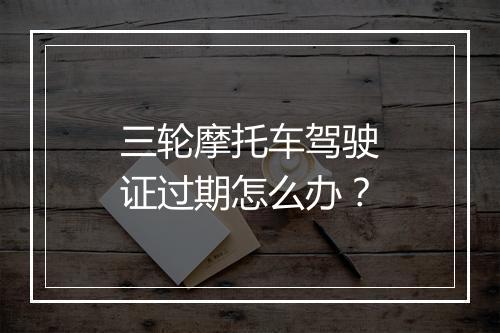 三轮摩托车驾驶证过期怎么办？