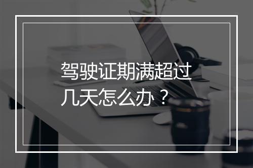 驾驶证期满超过几天怎么办？