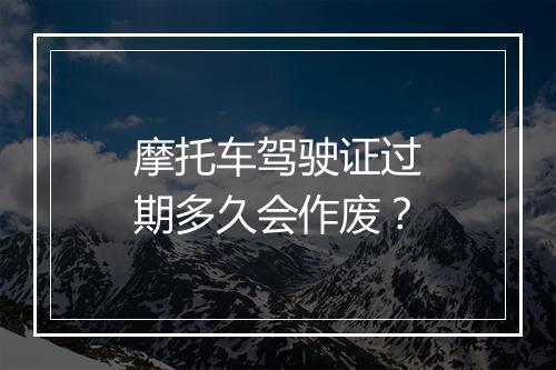 摩托车驾驶证过期多久会作废？