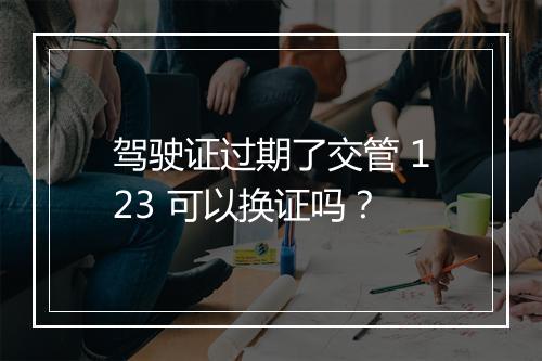 驾驶证过期了交管 123 可以换证吗？