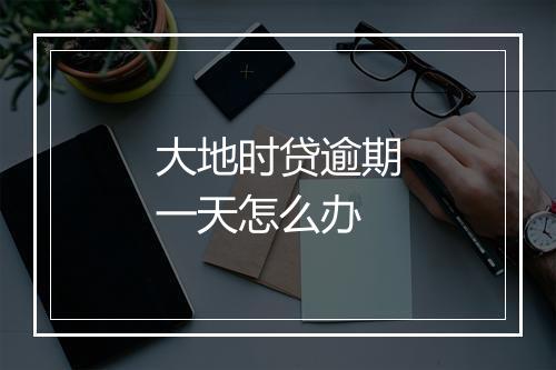 大地时贷逾期一天怎么办