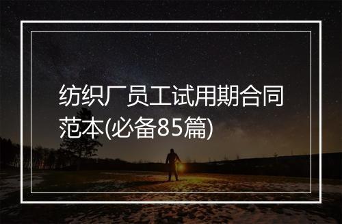 纺织厂员工试用期合同范本(必备85篇)