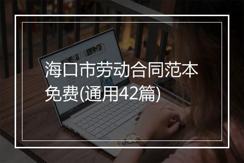 海口市劳动合同范本免费(通用42篇)