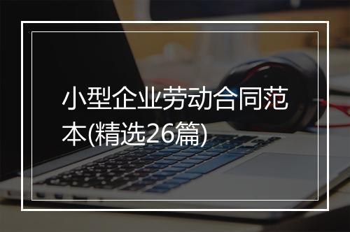 小型企业劳动合同范本(精选26篇)