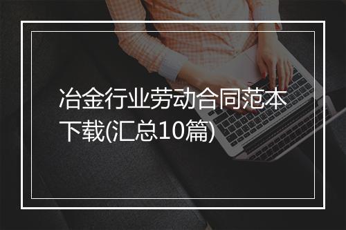 冶金行业劳动合同范本下载(汇总10篇)
