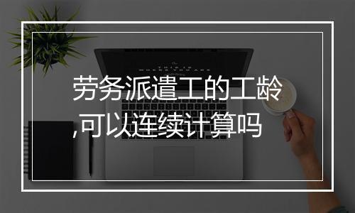 劳务派遣工的工龄,可以连续计算吗