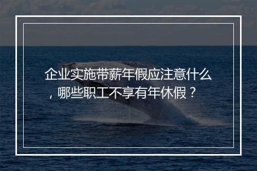 企业实施带薪年假应注意什么，哪些职工不享有年休假？