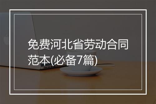 免费河北省劳动合同范本(必备7篇)
