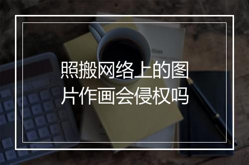 照搬网络上的图片作画会侵权吗