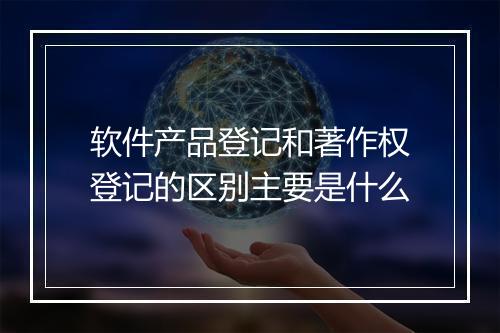 软件产品登记和著作权登记的区别主要是什么