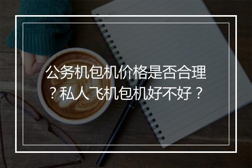 公务机包机价格是否合理？私人飞机包机好不好？