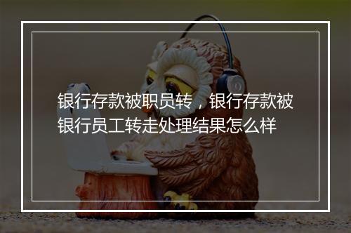 银行存款被职员转，银行存款被银行员工转走处理结果怎么样