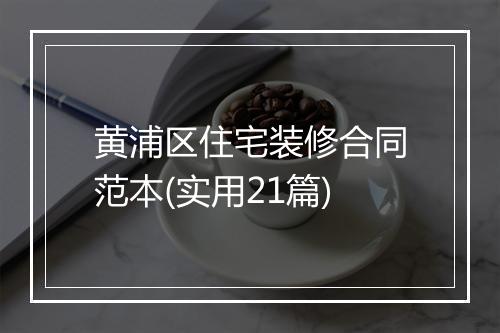 黄浦区住宅装修合同范本(实用21篇)