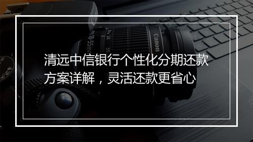 清远中信银行个性化分期还款方案详解，灵活还款更省心