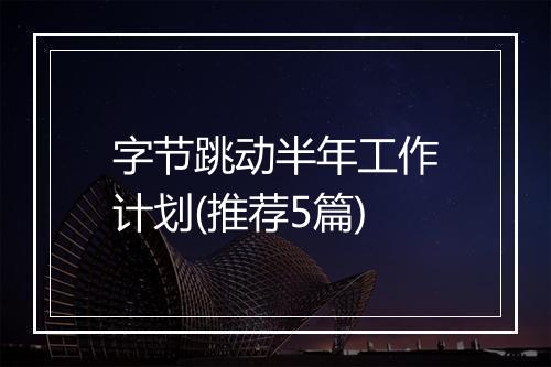 字节跳动半年工作计划(推荐5篇)