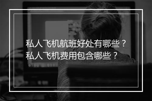 私人飞机航班好处有哪些？私人飞机费用包含哪些？
