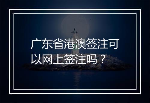 广东省港澳签注可以网上签注吗？
