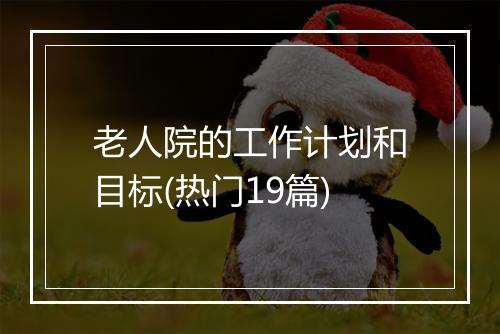 老人院的工作计划和目标(热门19篇)