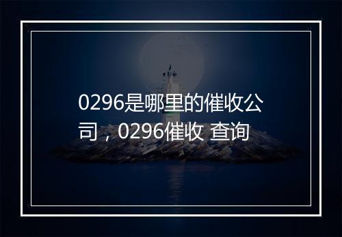 0296是哪里的催收公司，0296催收 查询