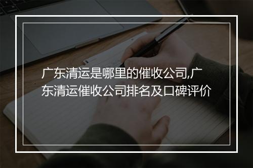 广东清运是哪里的催收公司,广东清运催收公司排名及口碑评价