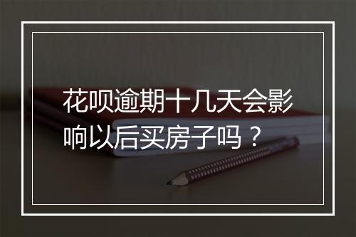 花呗逾期十几天会影响以后买房子吗？