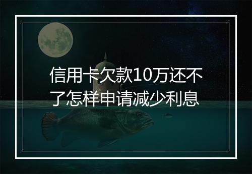 信用卡欠款10万还不了怎样申请减少利息