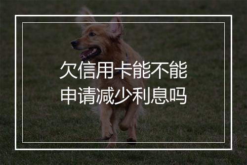 欠信用卡能不能申请减少利息吗