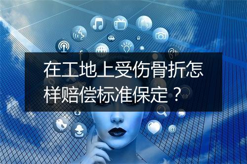 在工地上受伤骨折怎样赔偿标准保定？