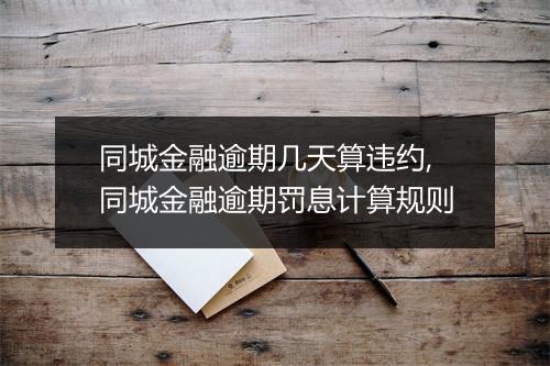 同城金融逾期几天算违约,同城金融逾期罚息计算规则