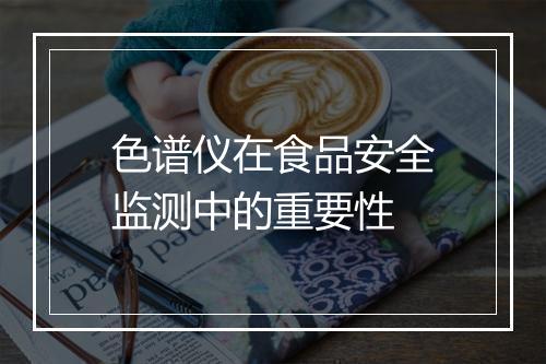 色谱仪在食品安全监测中的重要性