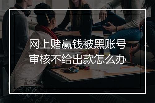 网上赌赢钱被黑账号审核不给出款怎么办