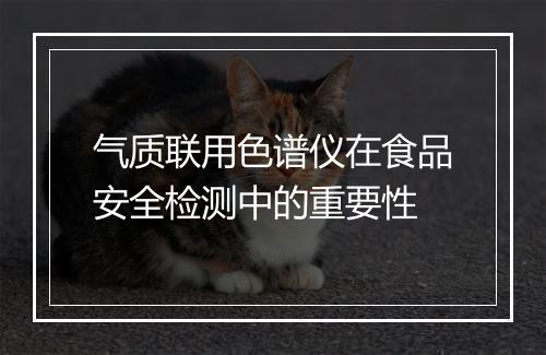 气质联用色谱仪在食品安全检测中的重要性