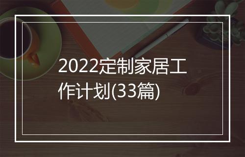 2022定制家居工作计划(33篇)