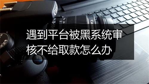 遇到平台被黑系统审核不给取款怎么办