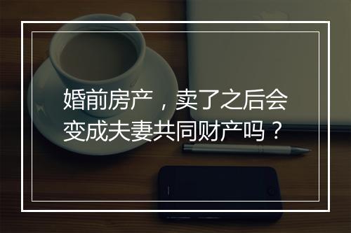 婚前房产，卖了之后会变成夫妻共同财产吗？