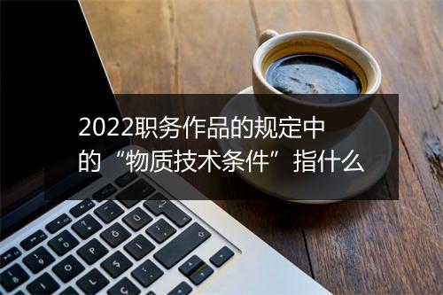 2022职务作品的规定中的“物质技术条件”指什么